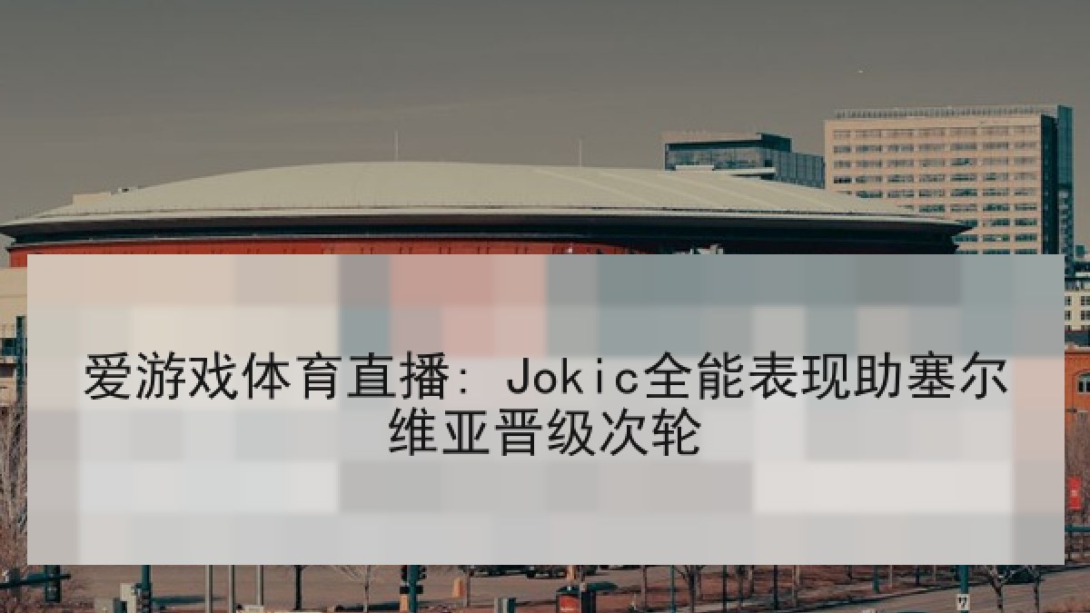 爱游戏体育直播: Jokic全能表现助塞尔维亚晋级次轮