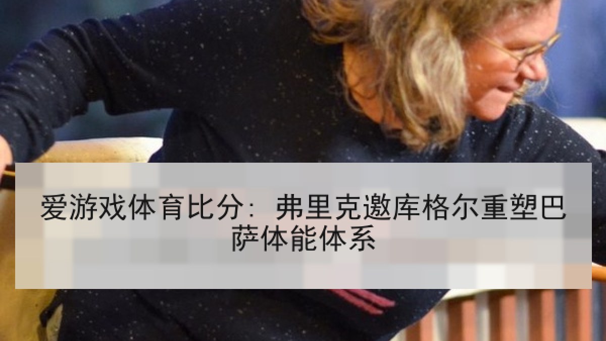 爱游戏体育比分: 弗里克邀库格尔重塑巴萨体能体系