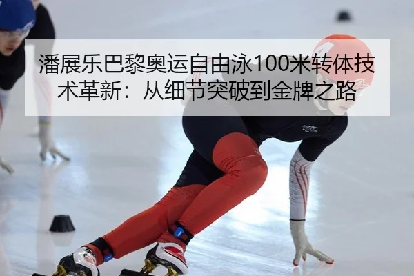 潘展乐巴黎奥运自由泳100米转体技术革新：从细节突破到金牌之路