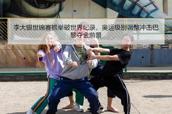 李大银世锦赛抓举破世界纪录，奥运级别调整冲击巴黎夺金前景
