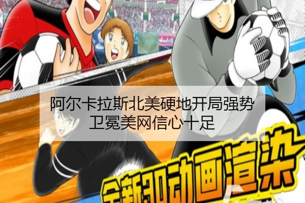 阿尔卡拉斯北美硬地开局强势 卫冕美网信心十足