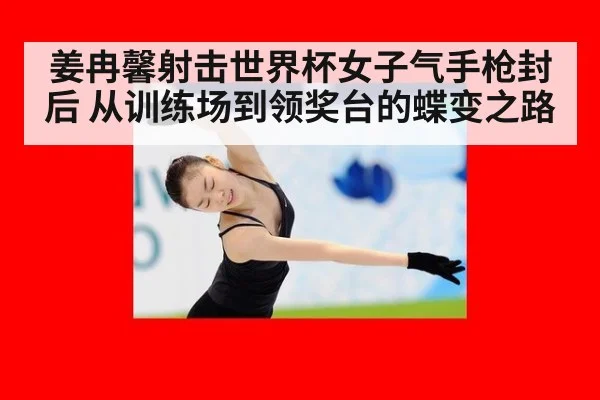 姜冉馨射击世界杯女子气手枪封后 从训练场到领奖台的蝶变之路